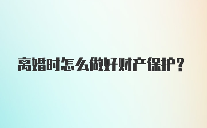 离婚时怎么做好财产保护？