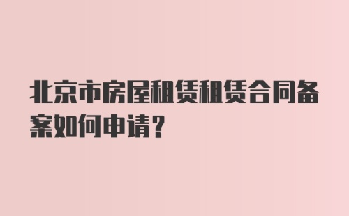 北京市房屋租赁租赁合同备案如何申请？