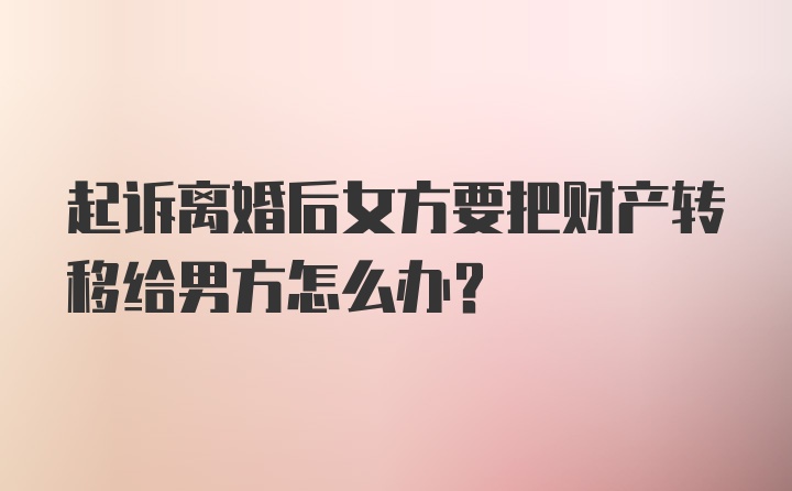 起诉离婚后女方要把财产转移给男方怎么办？