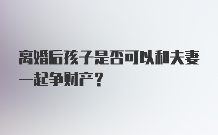 离婚后孩子是否可以和夫妻一起争财产？