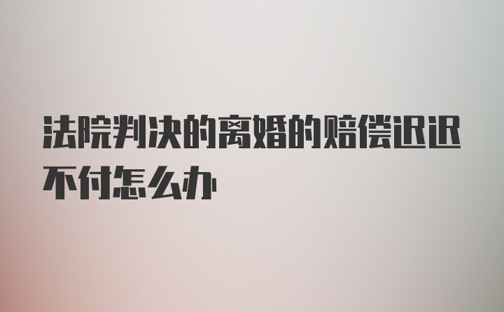 法院判决的离婚的赔偿迟迟不付怎么办