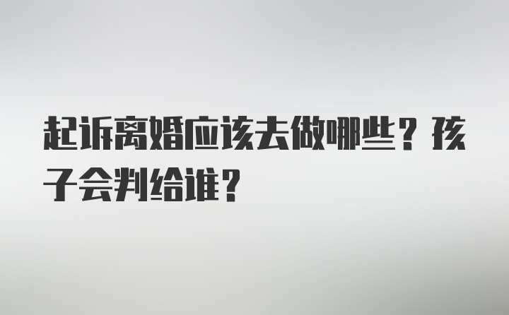 起诉离婚应该去做哪些？孩子会判给谁？