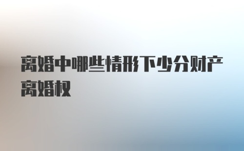 离婚中哪些情形下少分财产离婚权