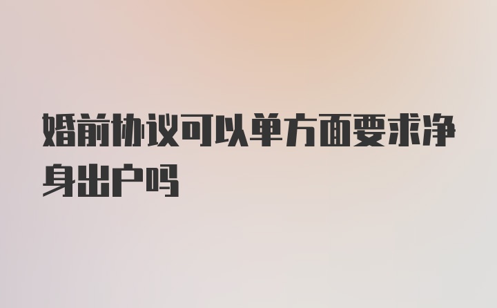 婚前协议可以单方面要求净身出户吗