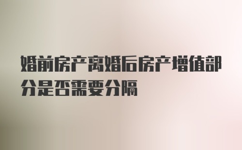 婚前房产离婚后房产增值部分是否需要分隔