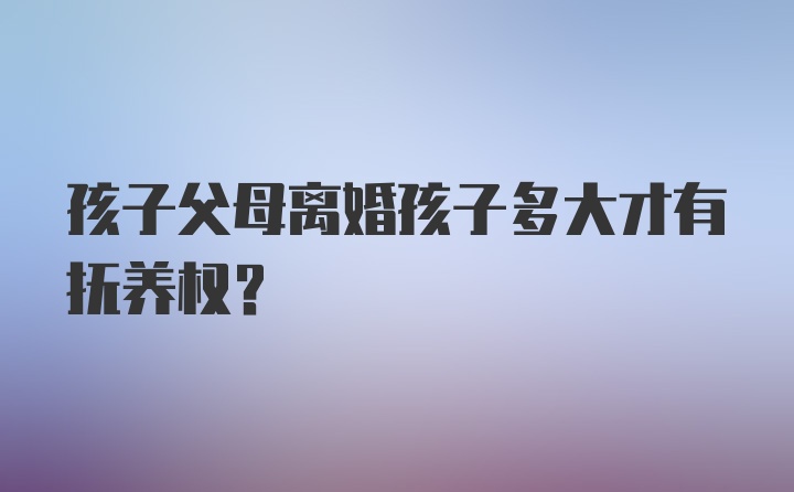 孩子父母离婚孩子多大才有抚养权？