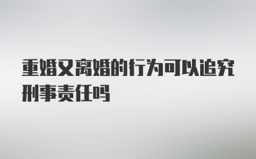 重婚又离婚的行为可以追究刑事责任吗