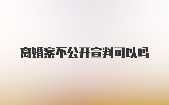 离婚案不公开宣判可以吗