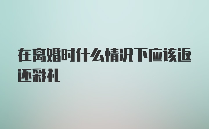 在离婚时什么情况下应该返还彩礼