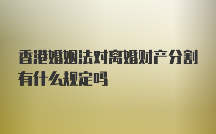 香港婚姻法对离婚财产分割有什么规定吗