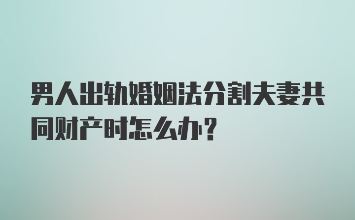 男人出轨婚姻法分割夫妻共同财产时怎么办？