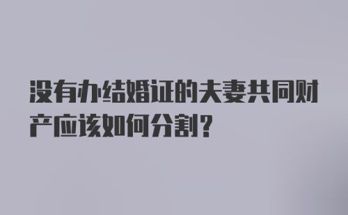 没有办结婚证的夫妻共同财产应该如何分割？