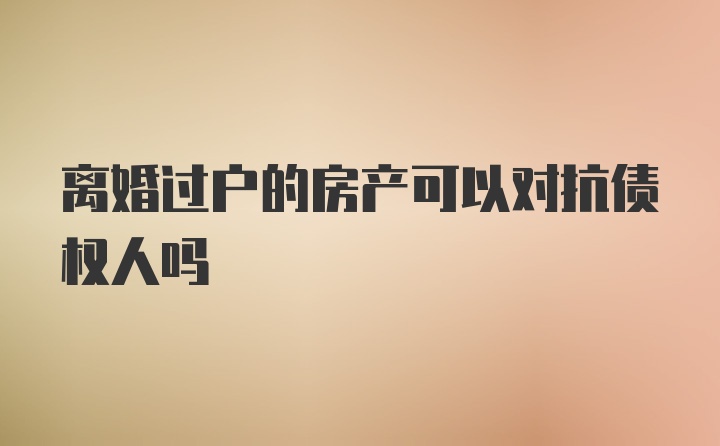 离婚过户的房产可以对抗债权人吗