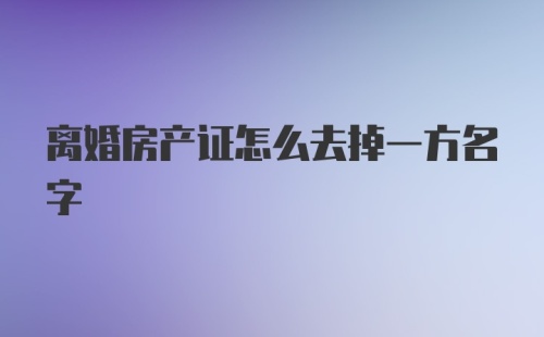 离婚房产证怎么去掉一方名字