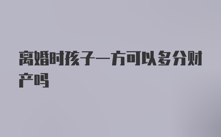 离婚时孩子一方可以多分财产吗