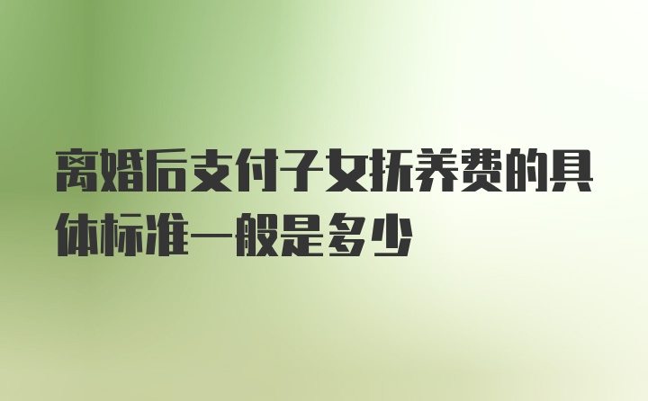 离婚后支付子女抚养费的具体标准一般是多少