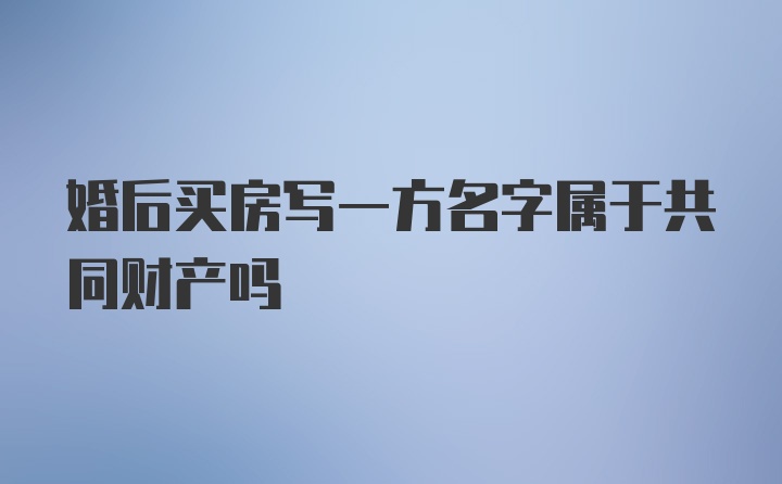 婚后买房写一方名字属于共同财产吗