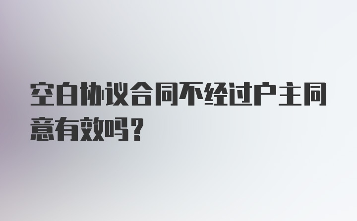 空白协议合同不经过户主同意有效吗？