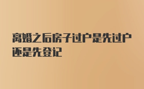 离婚之后房子过户是先过户还是先登记