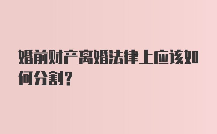 婚前财产离婚法律上应该如何分割？