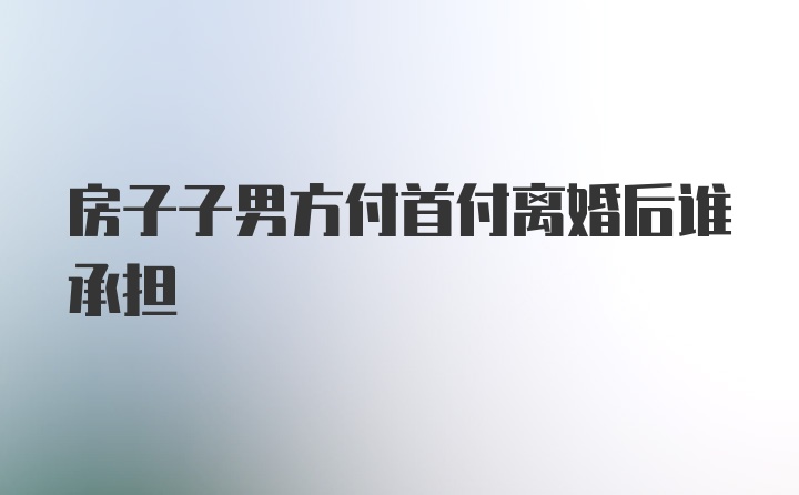 房子子男方付首付离婚后谁承担