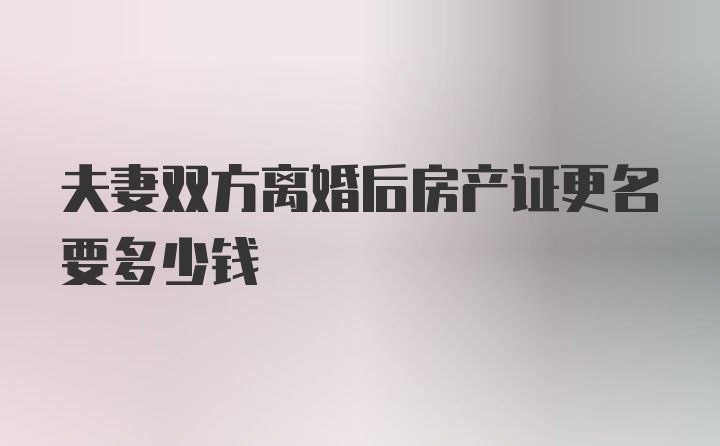 夫妻双方离婚后房产证更名要多少钱