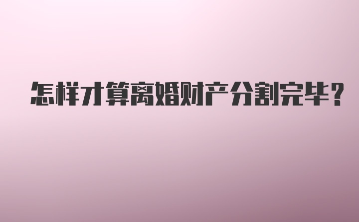 怎样才算离婚财产分割完毕？