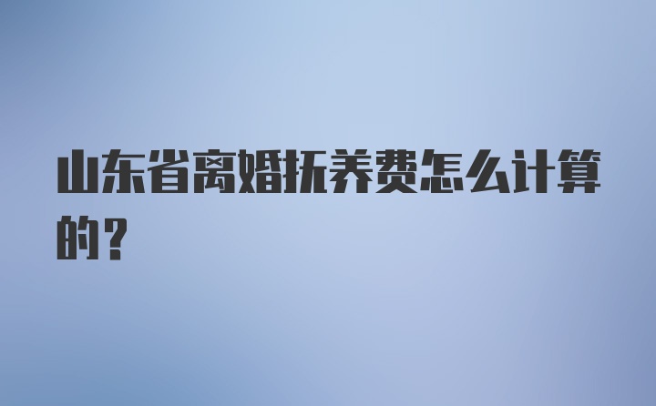 山东省离婚抚养费怎么计算的？