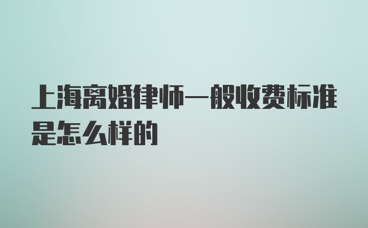 上海离婚律师一般收费标准是怎么样的