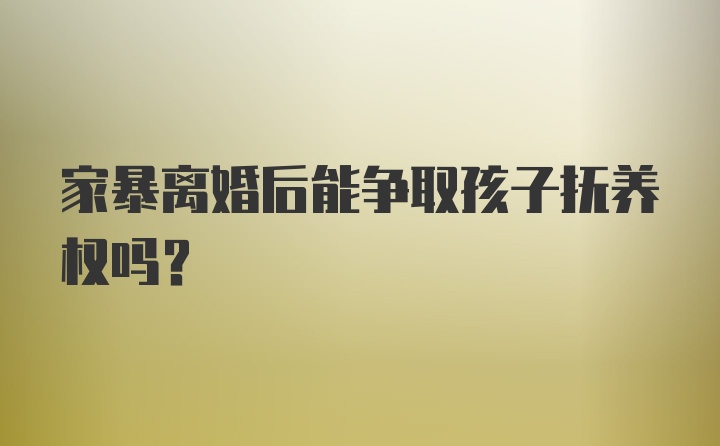 家暴离婚后能争取孩子抚养权吗？