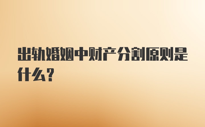 出轨婚姻中财产分割原则是什么?