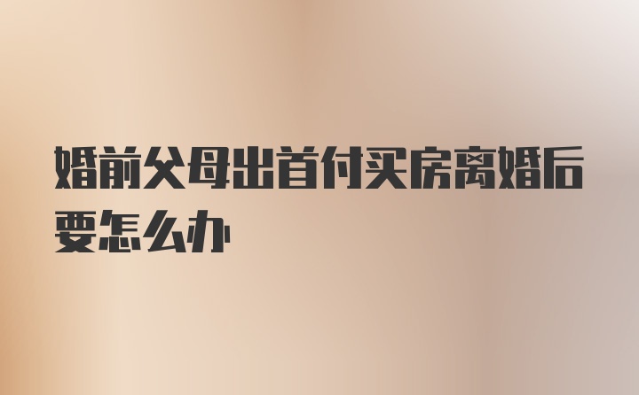 婚前父母出首付买房离婚后要怎么办