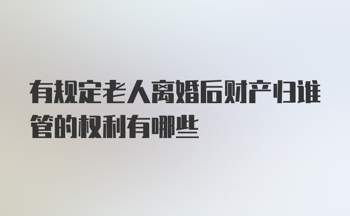 有规定老人离婚后财产归谁管的权利有哪些