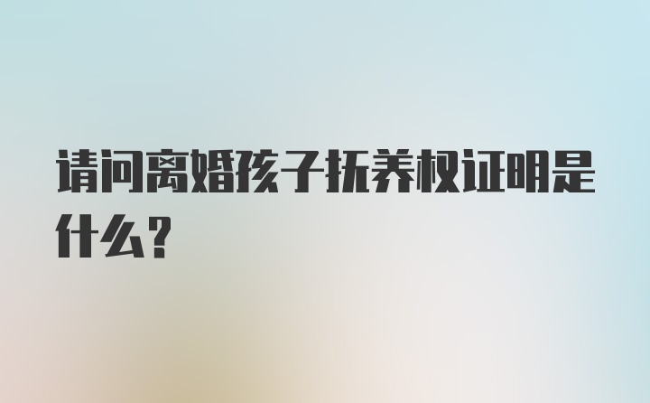 请问离婚孩子抚养权证明是什么？