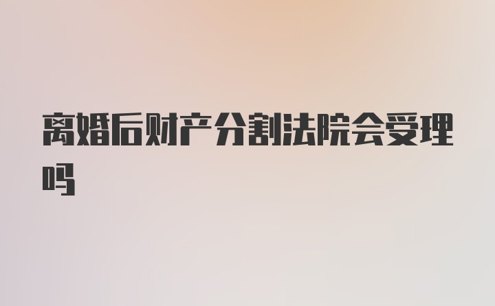 离婚后财产分割法院会受理吗