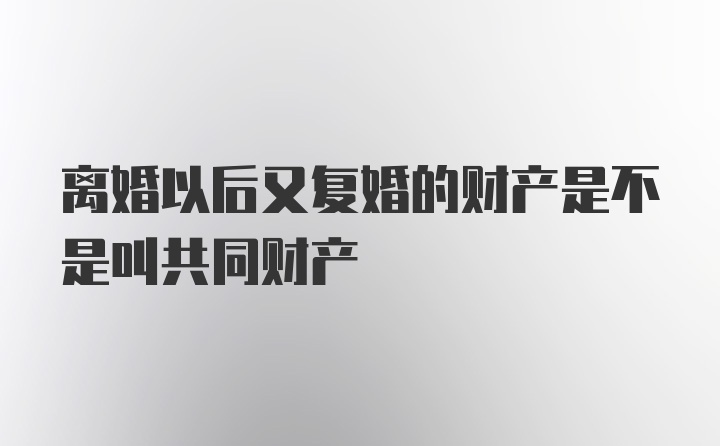 离婚以后又复婚的财产是不是叫共同财产