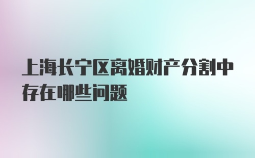 上海长宁区离婚财产分割中存在哪些问题