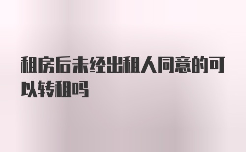 租房后未经出租人同意的可以转租吗