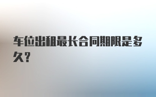 车位出租最长合同期限是多久？