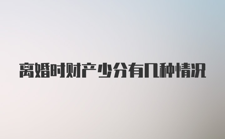 离婚时财产少分有几种情况