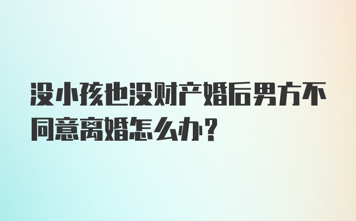 没小孩也没财产婚后男方不同意离婚怎么办？