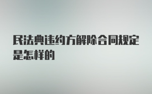 民法典违约方解除合同规定是怎样的