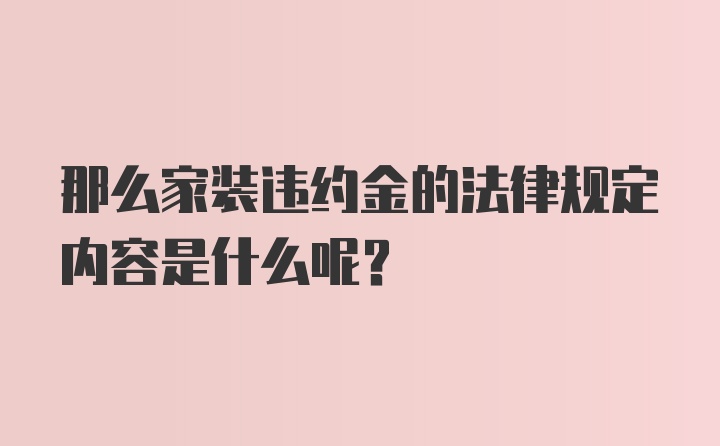 那么家装违约金的法律规定内容是什么呢？