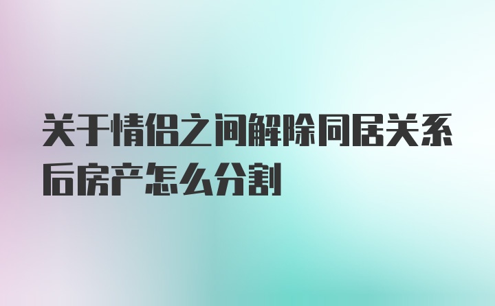 关于情侣之间解除同居关系后房产怎么分割