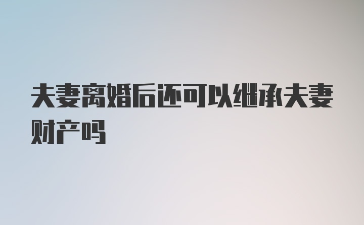 夫妻离婚后还可以继承夫妻财产吗