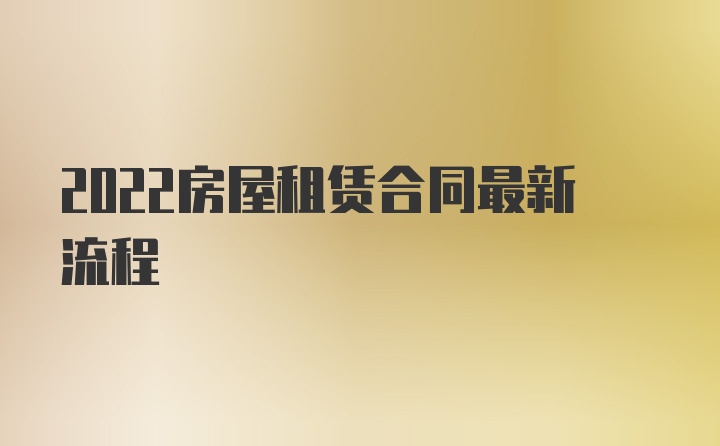 2022房屋租赁合同最新流程