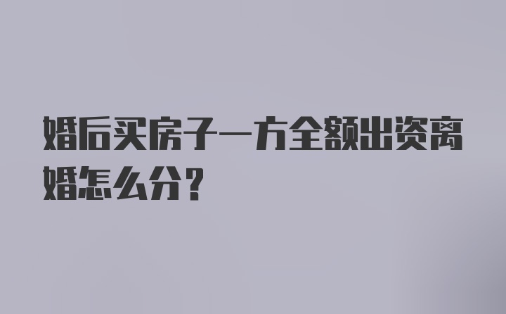 婚后买房子一方全额出资离婚怎么分?