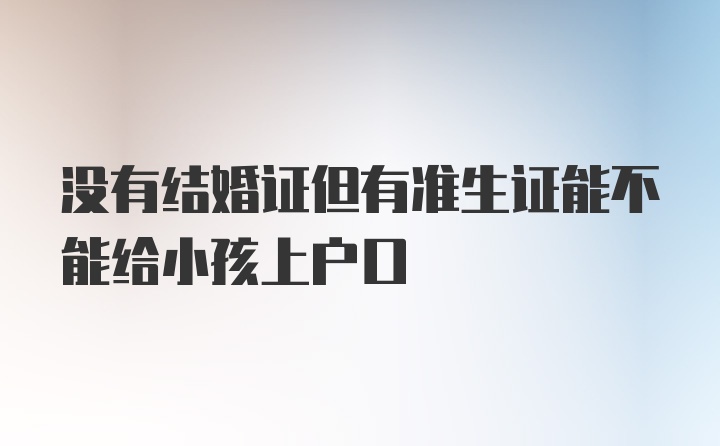 没有结婚证但有准生证能不能给小孩上户口