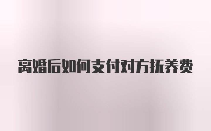 离婚后如何支付对方抚养费