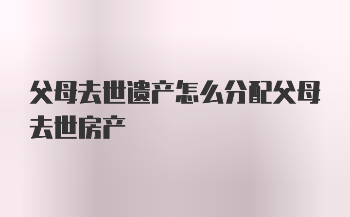 父母去世遗产怎么分配父母去世房产